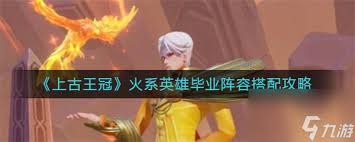 上古王冠火系英雄毕业阵容如何搭配